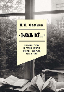 Эйдельман Натан – «Сказать всё…»: избранные статьи по русской истории, культуре и литературе XVIII–XX веков